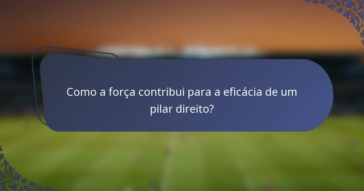 Como a força contribui para a eficácia de um pilar direito?