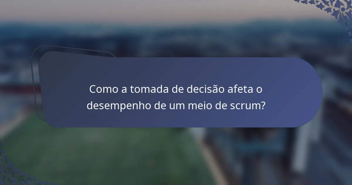 Como a tomada de decisão afeta o desempenho de um meio de scrum?