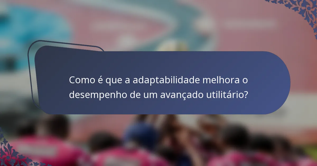 Como é que a adaptabilidade melhora o desempenho de um avançado utilitário?