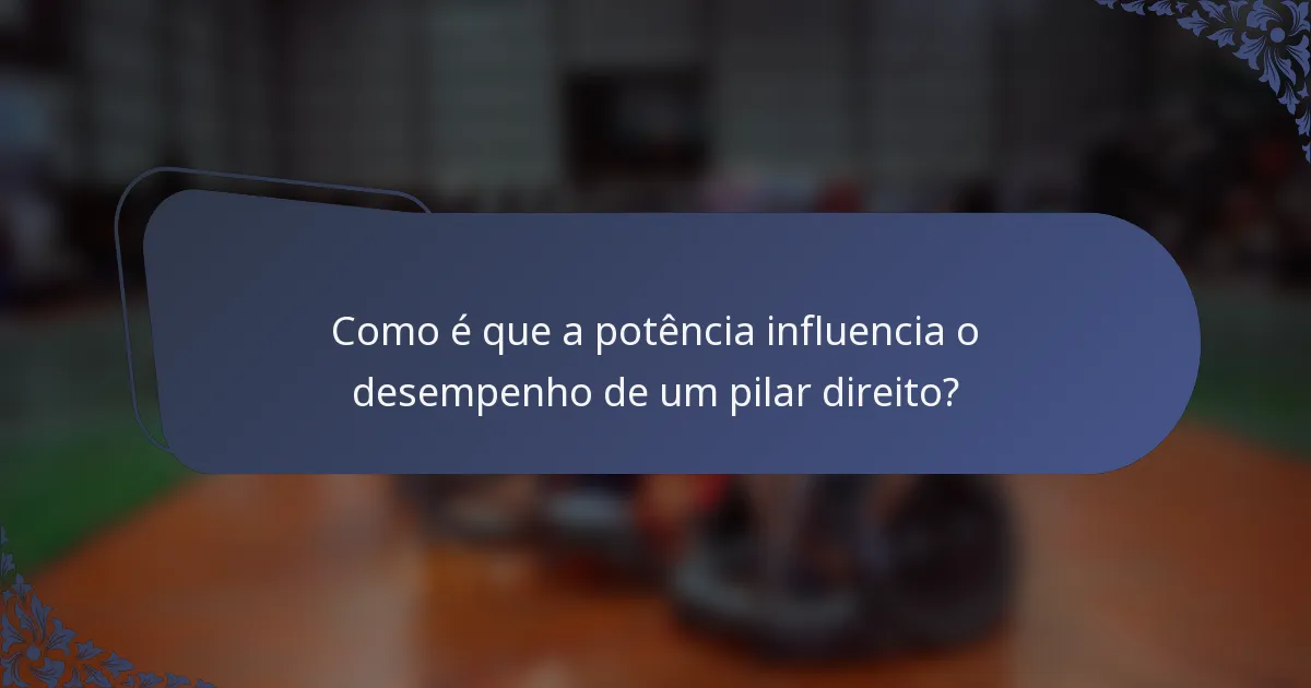 Como é que a potência influencia o desempenho de um pilar direito?