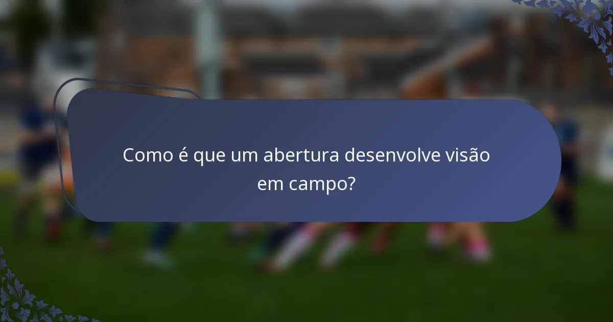 Como é que um abertura desenvolve visão em campo?