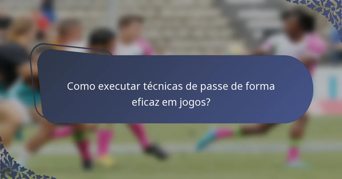 Como executar técnicas de passe de forma eficaz em jogos?