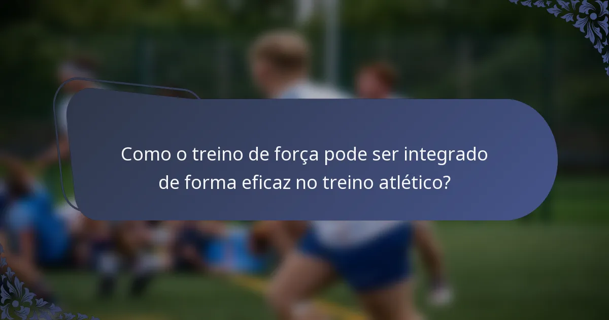 Como o treino de força pode ser integrado de forma eficaz no treino atlético?
