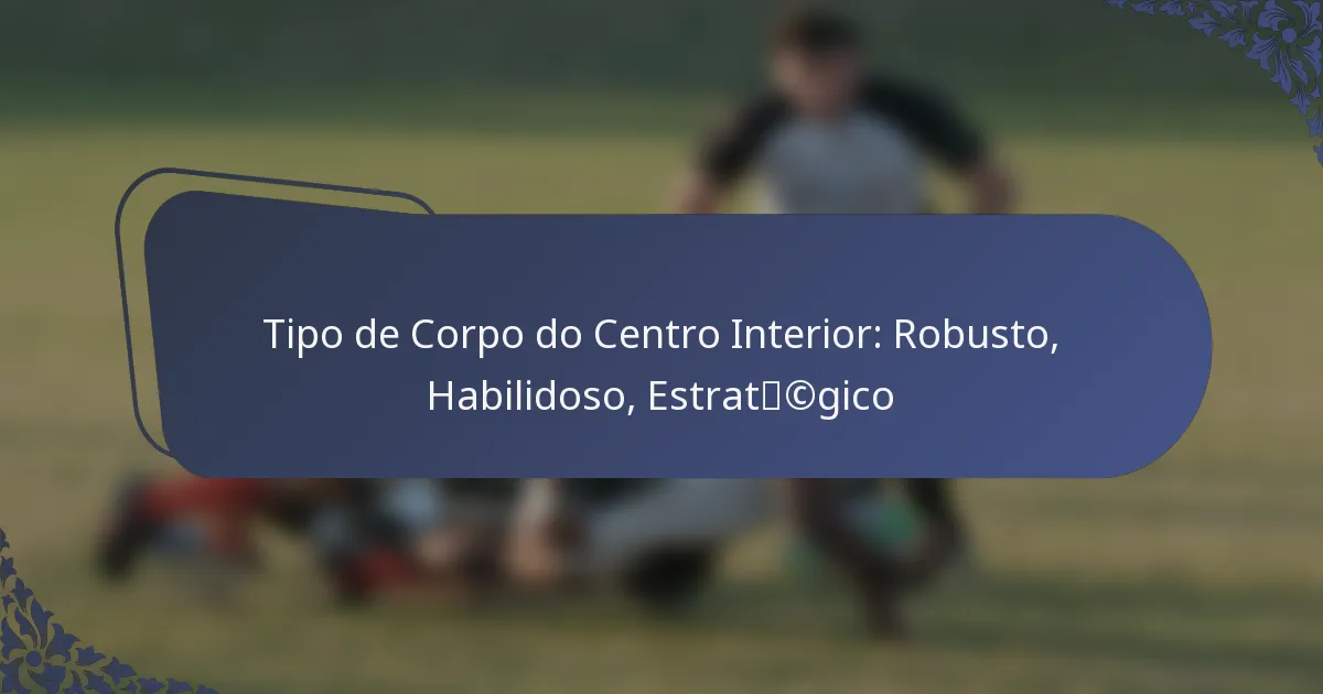 Tipo de Corpo do Centro Interior: Robusto, Habilidoso, Estratégico