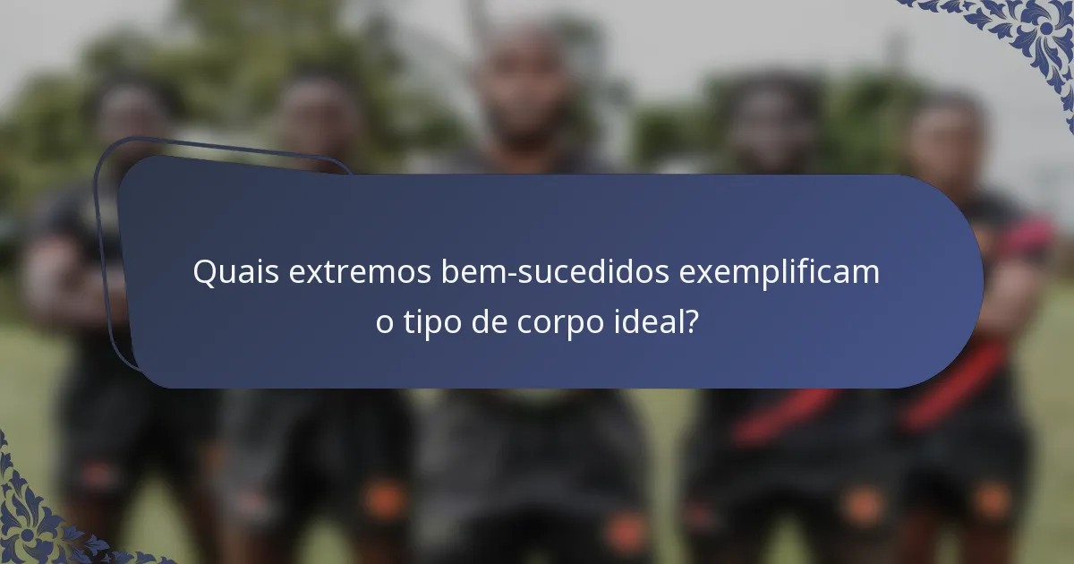 Quais extremos bem-sucedidos exemplificam o tipo de corpo ideal?