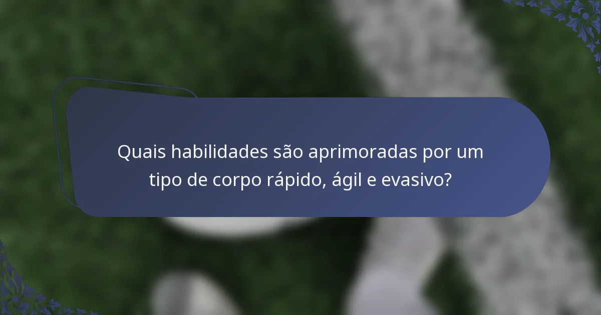 Quais habilidades são aprimoradas por um tipo de corpo rápido, ágil e evasivo?