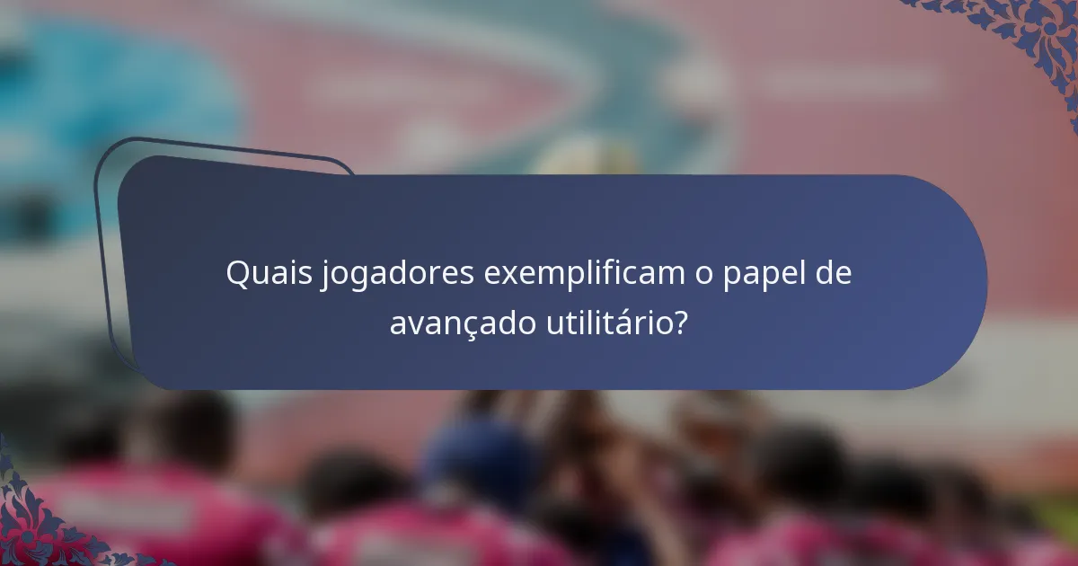 Quais jogadores exemplificam o papel de avançado utilitário?