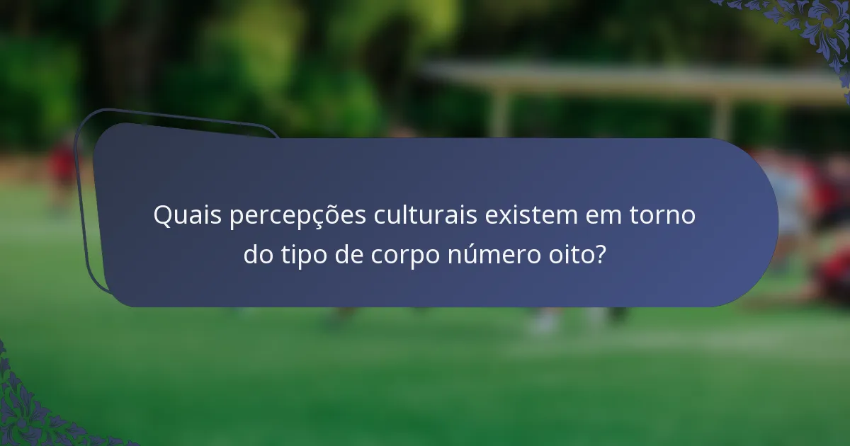 Quais percepções culturais existem em torno do tipo de corpo número oito?