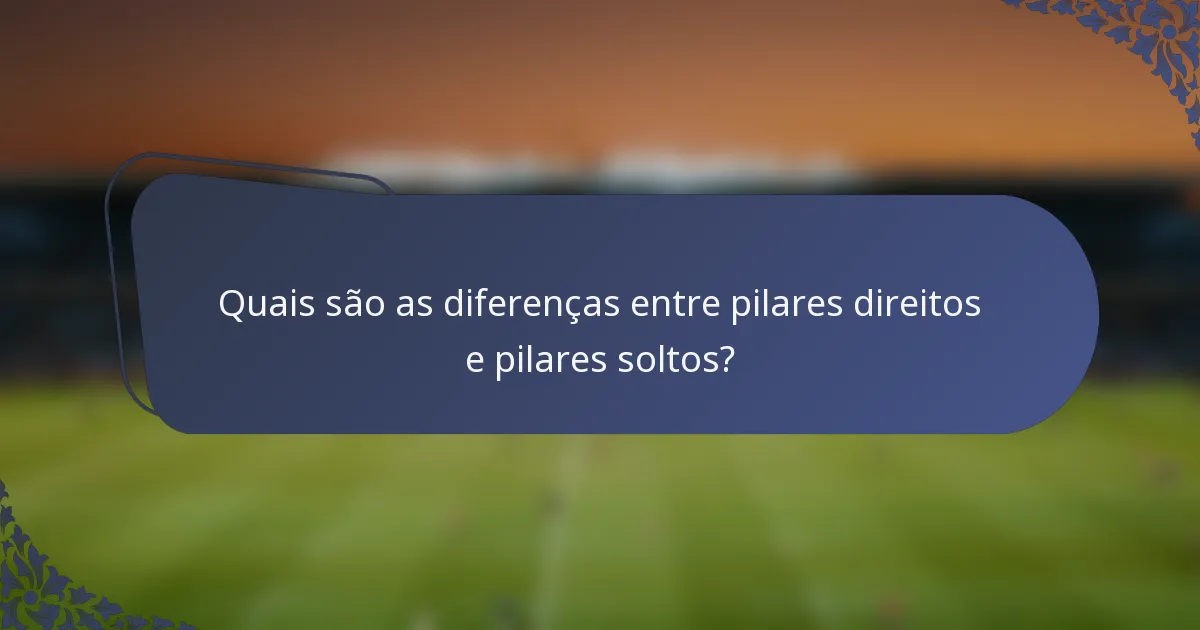 Quais são as diferenças entre pilares direitos e pilares soltos?