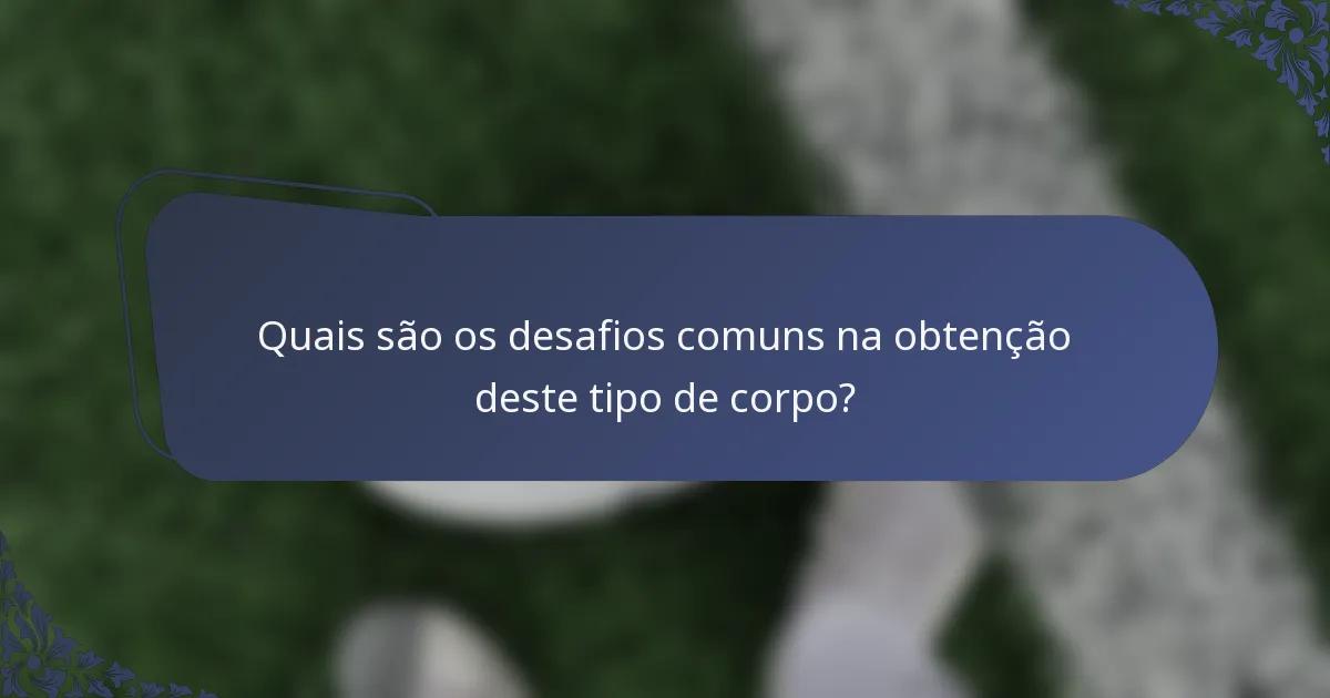 Quais são os desafios comuns na obtenção deste tipo de corpo?