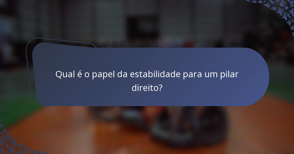 Qual é o papel da estabilidade para um pilar direito?