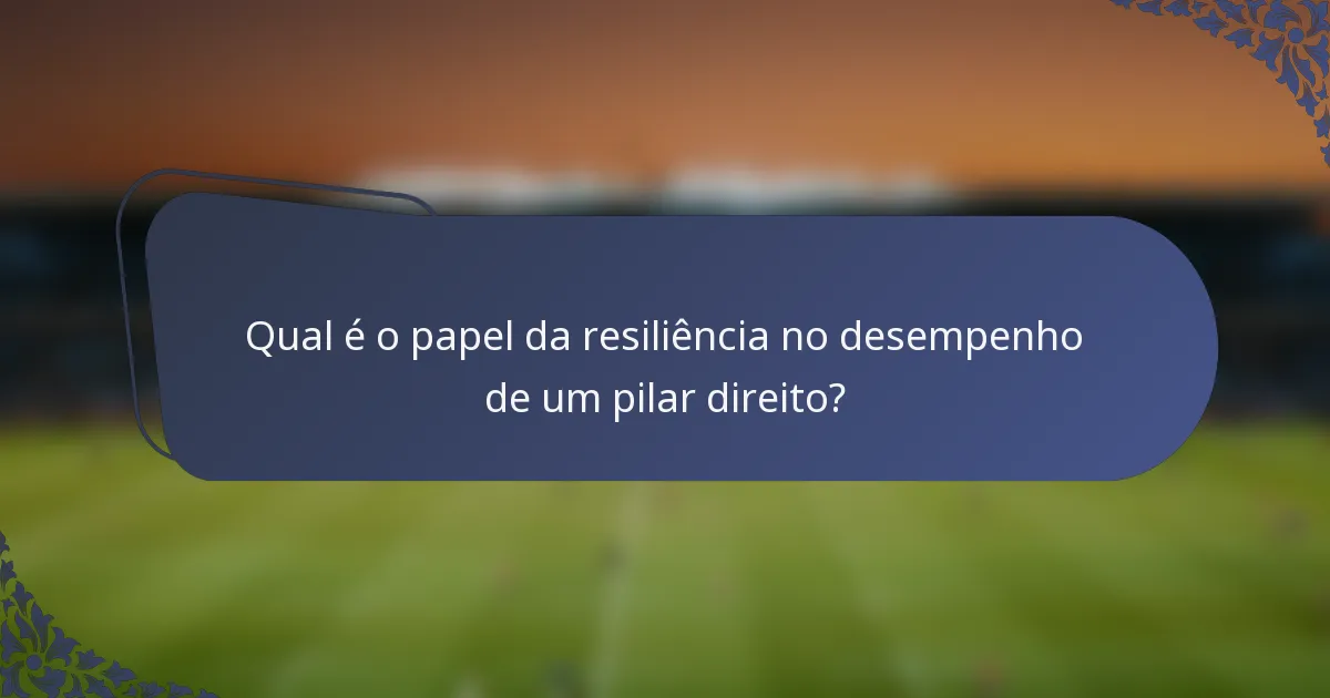 Qual é o papel da resiliência no desempenho de um pilar direito?
