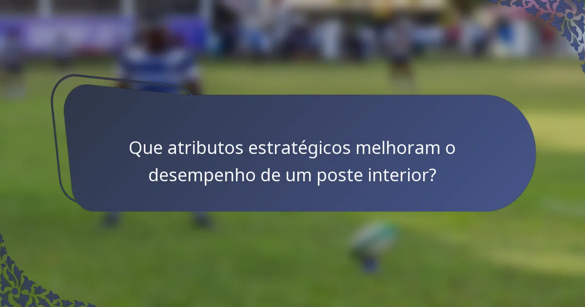 Que atributos estratégicos melhoram o desempenho de um poste interior?